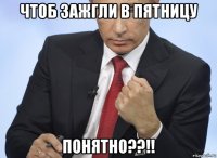 чтоб зажгли в пятницу понятно??!!