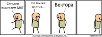 Сегодня выиграем МКТ Но мы же против... Вектора