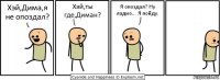 Хэй,Дима,я не опоздал? Хэй,ты где,Диман? Я опоздал? Ну ладно... Я пойду.