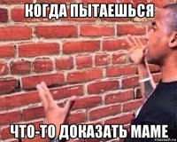 когда пытаешься что-то доказать маме