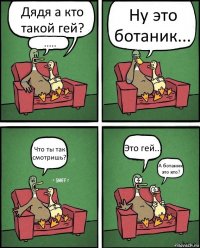 Дядя а кто такой гей? ..... Ну это ботаник... Что ты так смотришь? Это гей... А ботаник это кто?