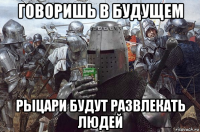 говоришь в будущем рыцари будут развлекать людей