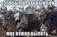 это был кровавый бой мне нужно выпить...