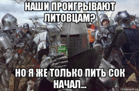 наши проигрывают литовцам? но я же только пить сок начал...
