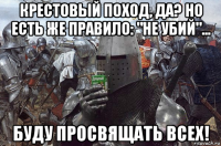 крестовый поход, да? но есть же правило: "не убий"... буду просвящать всех!