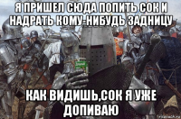 я пришел сюда попить сок и надрать кому-нибудь задницу как видишь,сок я уже допиваю