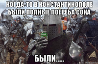 когда-то в константинополе были полные погреба сока были.....