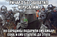 ричард бы захватил иерусалим, но сарацины подарили ему амбар сока, и ему стало не до этого