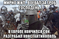 мирно жил , воевал за гроб господень. в европе кончился сок , разграбил константинополь