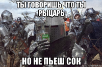 ты говоришь что ты рыцарь но не пьеш сок