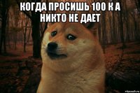 когда просишь 100 к а никто не дает 