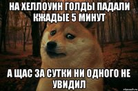 на хеллоуин голды падали кжадые 5 минут а щас за сутки ни одного не увидил