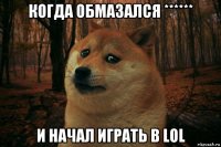 когда обмазался ****** и начал играть в lol