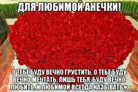 для любимой анечки! о тебе буду вечно грустить, о тебе буду вечно мечтать, лишь тебя, буду вечно любить, и любимой всегда называть♥