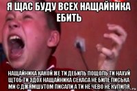 я щас буду всех нащайника ебить нащайника какой же ти дебиль пощоль ти нахуй щтоб ти здох нащайника секаса не биле писька ми с джямшутом писали а ти не чево не купиля