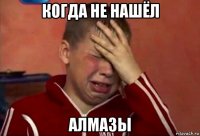 когда не нашёл алмазы