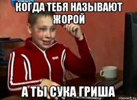 когда тебя называют жорой а ты сука гриша