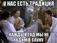 у нас есть традиция каждый год мы не ходим в сауну