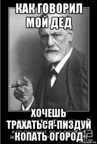 как говорил мой дед хочешь трахаться-пиздуй копать огород