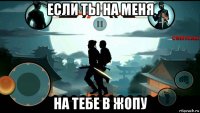 если ты на меня на тебе в жопу