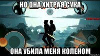 но она хитрая сука она убила меня коленом