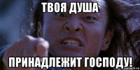 твоя душа принадлежит господу!