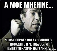 а мое мнение... чтоб собрать всех украинцев, посадить в автобусы, и вывезти нахрен на границу.
