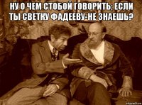 ну о чем стобой говорить; если ты светку фадееву-не знаешь? 