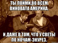 ты пойми,во всем виновата америка. и даже в том, что у светы по ночам-энурез.