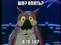 шо? опять? в 18:30?