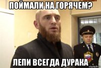 поймали на горячем? лепи всегда дурака