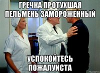 гречка протухшая пельмень замороженный успокойтесь пожалуйста