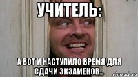 учитель: а вот и наступило время для сдачи экзаменов...