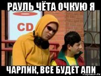 рауль чёта очкую я чарлик, все будет апи