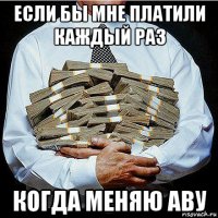 если бы мне платили каждый раз когда меняю аву