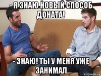 - я знаю новый способ доната! - знаю! ты у меня уже занимал