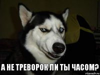 А не треворок ли ты часом?