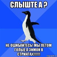 слыште а ? не ошибайтесь! мы летом голые а зимой в стрингах!!!!!!