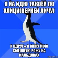 я йа идю такоёй по улици(верней личу) и вдруг♣ я вижу мою смешную рожу на мальдивах