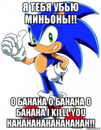 я тебя убью миньоны!! о банана о банана о банана i killl you hahahahahahahahah!!