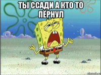 ты ссади а кто то пёрнул 