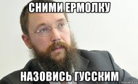сними ермолку назовись гусским