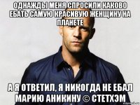 однажды меня спросили каково ебать самую красивую женщину на планете а я ответил, я никогда не ебал марию аникину © стетхэм
