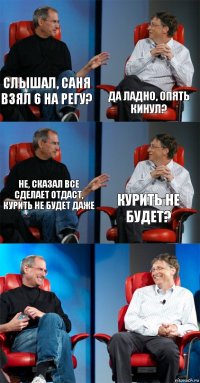 слышал, Саня взял 6 на регу? да ладно, опять кинул? не, сказал все сделает отдаст, курить не будет даже курить не будет?  