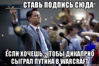 ____ ставь подпись сюда если хочешь, чтобы дикаприо сыграл путина в warcraft