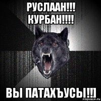 руслаан!!! курбан!!!! вы патахъусы!!]