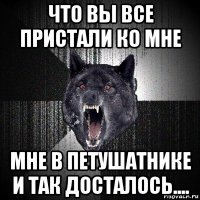 что вы все пристали ко мне мне в петушатнике и так досталось....