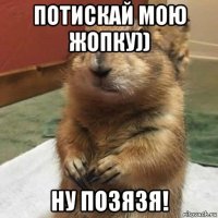 потискай мою жопку)) ну позязя!