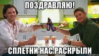 поздравляю! сплетни нас раскрыли