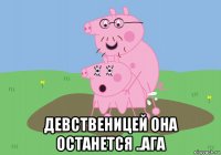  девственицей она останется ..ага
